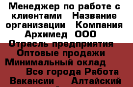 Менеджер по работе с клиентами › Название организации ­ Компания Архимед, ООО › Отрасль предприятия ­ Оптовые продажи › Минимальный оклад ­ 30 000 - Все города Работа » Вакансии   . Алтайский край,Алейск г.